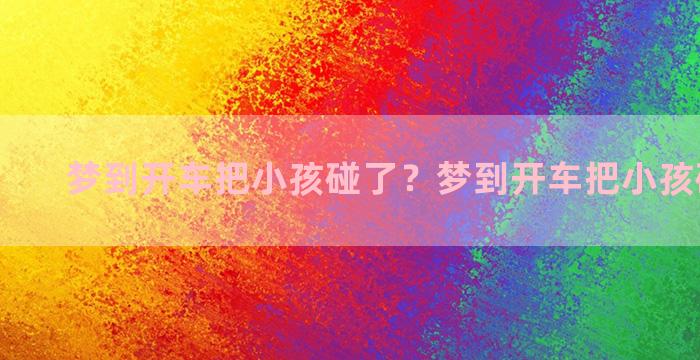 梦到开车把小孩碰了？梦到开车把小孩碰了一下