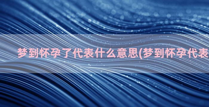 梦到怀孕了代表什么意思(梦到怀孕代表什么意思)