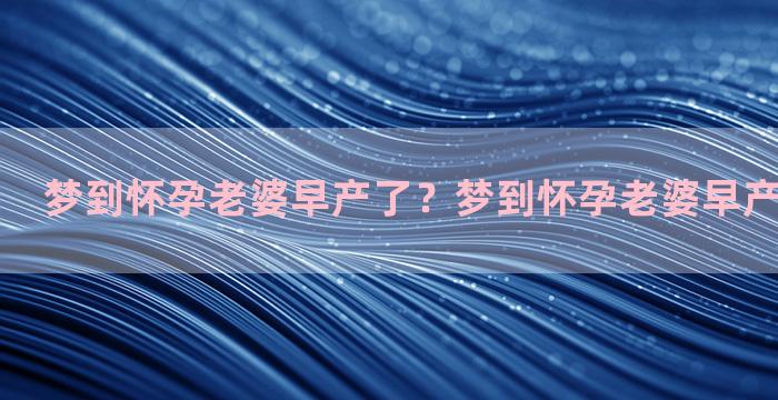 梦到怀孕老婆早产了？梦到怀孕老婆早产了什么意思