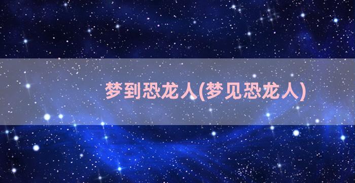 梦到恐龙人(梦见恐龙人)