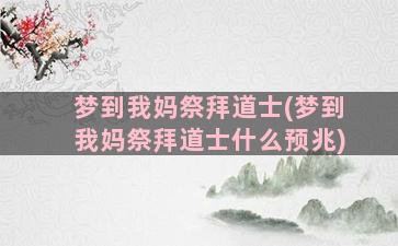 梦到我妈祭拜道士(梦到我妈祭拜道士什么预兆)