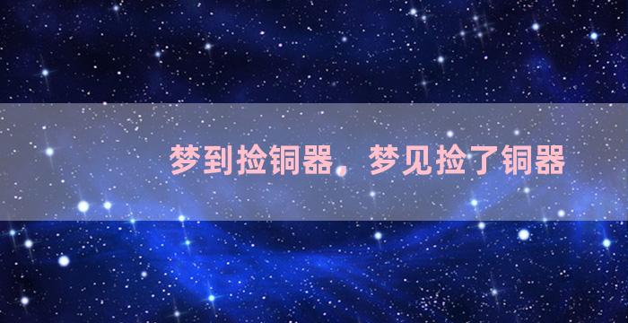 梦到捡铜器，梦见捡了铜器