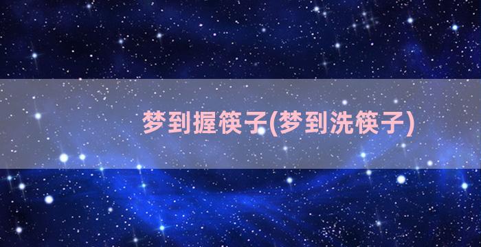 梦到握筷子(梦到洗筷子)