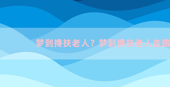 梦到搀扶老人？梦到搀扶老人走路