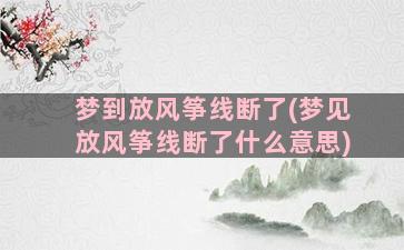 梦到放风筝线断了(梦见放风筝线断了什么意思)