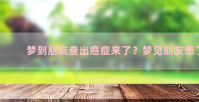 梦到朋友查出癌症来了？梦见朋友患了癌症