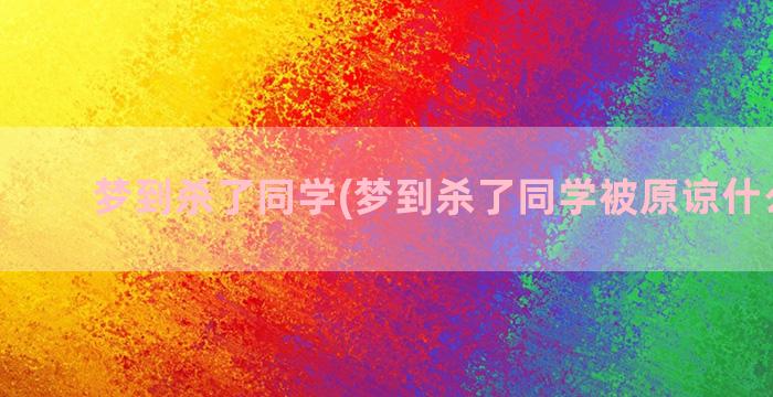 梦到杀了同学(梦到杀了同学被原谅什么预兆)