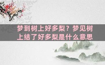 梦到树上好多梨？梦见树上结了好多梨是什么意思