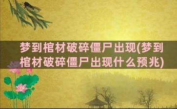 梦到棺材破碎僵尸出现(梦到棺材破碎僵尸出现什么预兆)