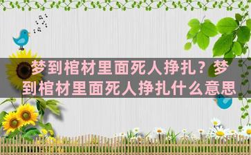 梦到棺材里面死人挣扎？梦到棺材里面死人挣扎什么意思