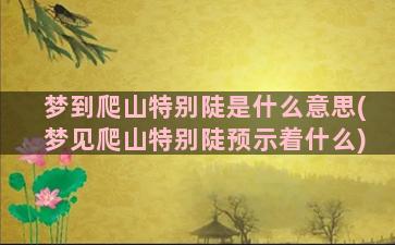 梦到爬山特别陡是什么意思(梦见爬山特别陡预示着什么)