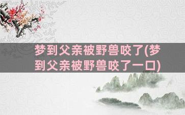 梦到父亲被野兽咬了(梦到父亲被野兽咬了一口)