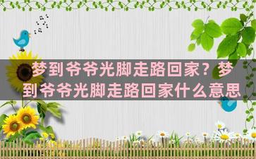 梦到爷爷光脚走路回家？梦到爷爷光脚走路回家什么意思