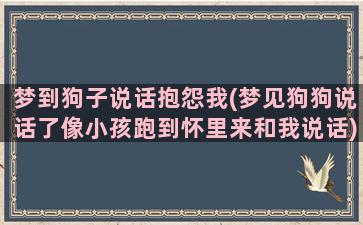 梦到狗子说话抱怨我(梦见狗狗说话了像小孩跑到怀里来和我说话)