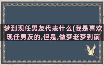 梦到现任男友代表什么(我是喜欢现任男友的,但是,做梦老梦到前男友是怎么回事儿)