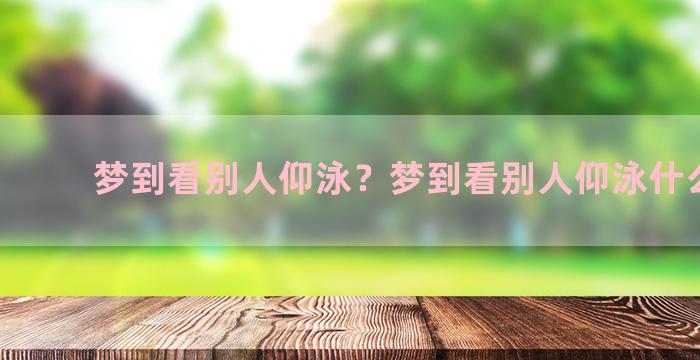 梦到看别人仰泳？梦到看别人仰泳什么意思