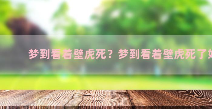 梦到看着壁虎死？梦到看着壁虎死了好不好