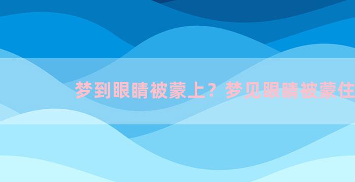 梦到眼睛被蒙上？梦见眼睛被蒙住