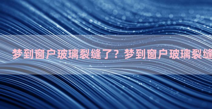 梦到窗户玻璃裂缝了？梦到窗户玻璃裂缝了什么意思