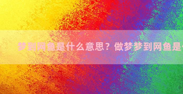 梦到网鱼是什么意思？做梦梦到网鱼是什么意思