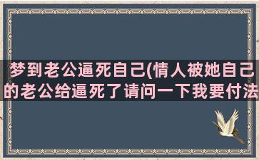 梦到老公逼死自己(情人被她自己的老公给逼死了请问一下我要付法律责任吗)