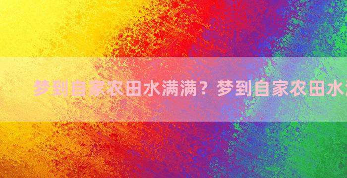 梦到自家农田水满满？梦到自家农田水满满的水