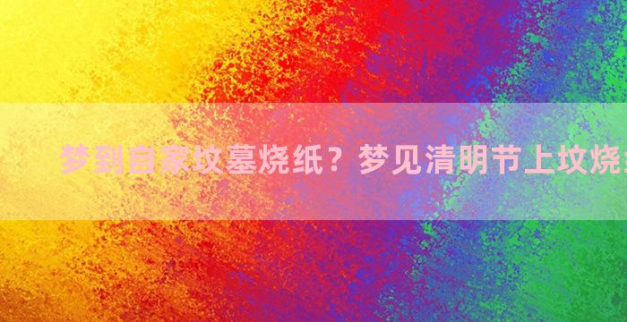 梦到自家坟墓烧纸？梦见清明节上坟烧纸的预兆