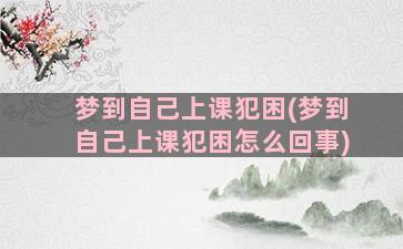 梦到自己上课犯困(梦到自己上课犯困怎么回事)