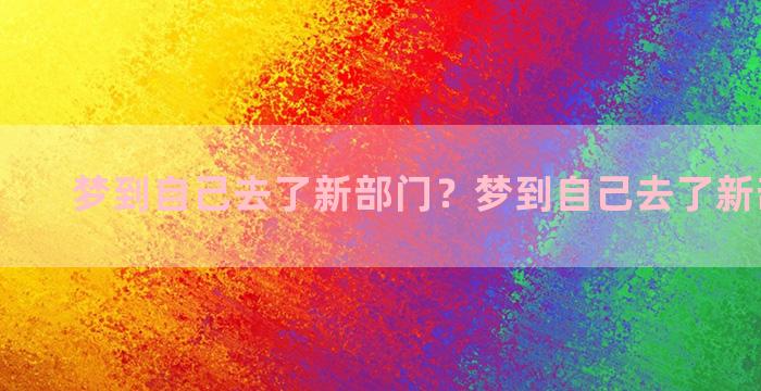 梦到自己去了新部门？梦到自己去了新部门工作