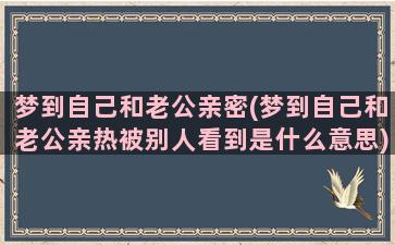 梦到自己和老公亲密(梦到自己和老公亲热被别人看到是什么意思)