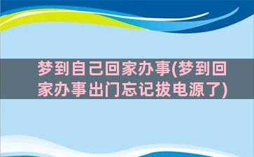 梦到自己回家办事(梦到回家办事出门忘记拔电源了)