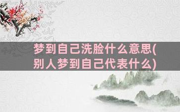 梦到自己洗脸什么意思(别人梦到自己代表什么)