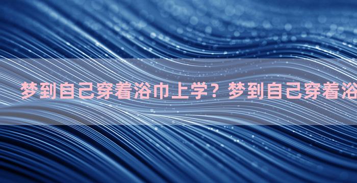 梦到自己穿着浴巾上学？梦到自己穿着浴巾上学好吗