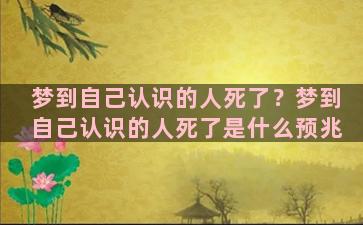 梦到自己认识的人死了？梦到自己认识的人死了是什么预兆