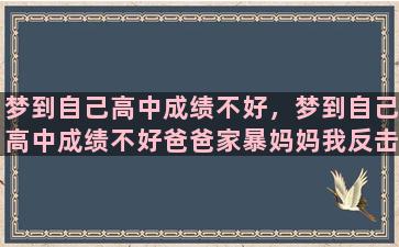 梦到自己高中成绩不好，梦到自己高中成绩不好爸爸家暴妈妈我反击保护妈妈