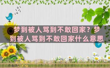 梦到被人骂到不敢回家？梦到被人骂到不敢回家什么意思