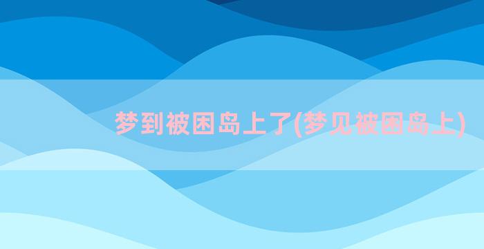 梦到被困岛上了(梦见被困岛上)