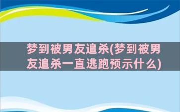 梦到被男友追杀(梦到被男友追杀一直逃跑预示什么)