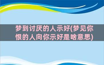 梦到讨厌的人示好(梦见你恨的人向你示好是啥意思)