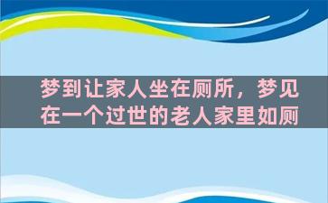 梦到让家人坐在厕所，梦见在一个过世的老人家里如厕