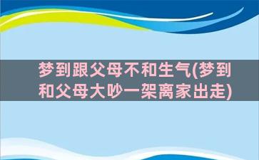 梦到跟父母不和生气(梦到和父母大吵一架离家出走)