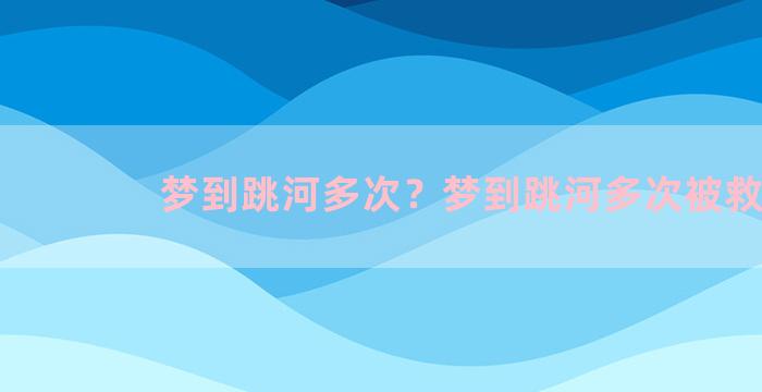 梦到跳河多次？梦到跳河多次被救