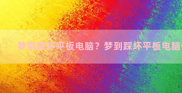 梦到踩坏平板电脑？梦到踩坏平板电脑什么预兆