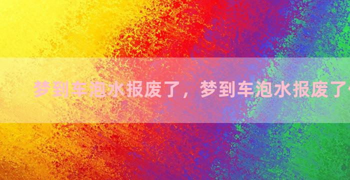 梦到车泡水报废了，梦到车泡水报废了什么意思