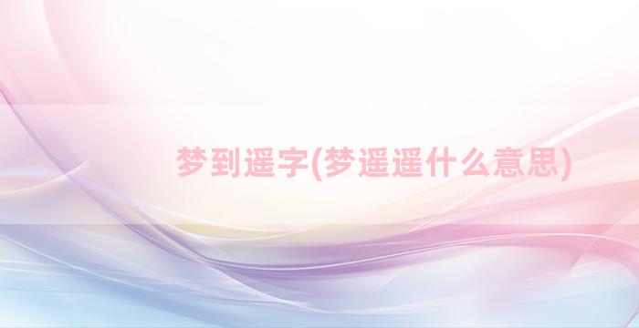 梦到遥字(梦遥遥什么意思)