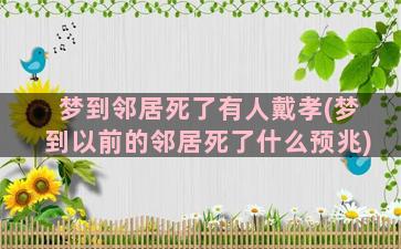 梦到邻居死了有人戴孝(梦到以前的邻居死了什么预兆)