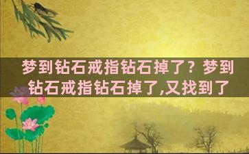 梦到钻石戒指钻石掉了？梦到钻石戒指钻石掉了,又找到了