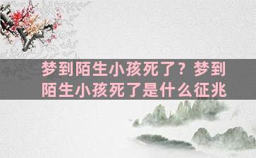 梦到陌生小孩死了？梦到陌生小孩死了是什么征兆