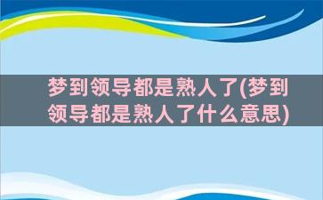 梦到领导都是熟人了(梦到领导都是熟人了什么意思)