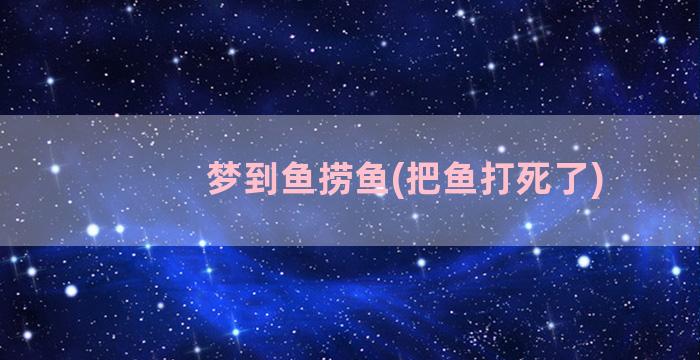 梦到鱼捞鱼(把鱼打死了)